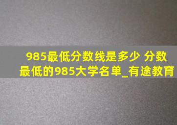 985最低分数线是多少 分数最低的985大学名单_有途教育